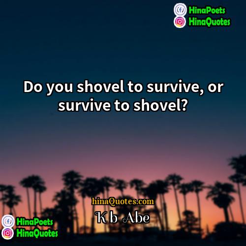 Kōbō Abe Quotes | Do you shovel to survive, or survive